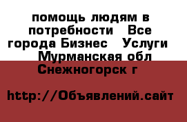 помощь людям в потребности - Все города Бизнес » Услуги   . Мурманская обл.,Снежногорск г.